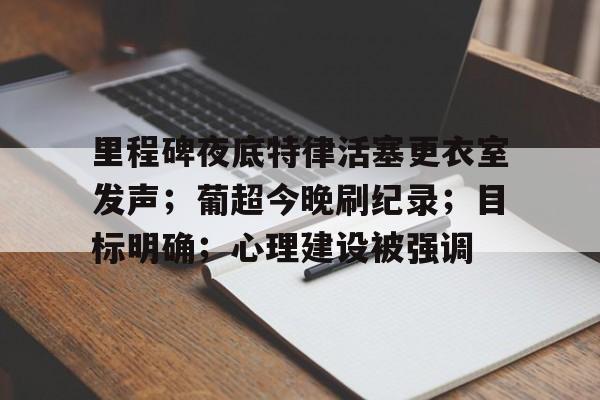 雷竞技官方网站关于里程碑夜底特律活塞更衣室发声；葡超今晚刷纪录；目标明确；心理建设被强调的信息